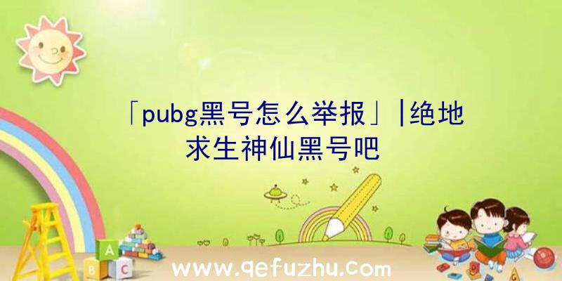 「pubg黑号怎么举报」|绝地求生神仙黑号吧